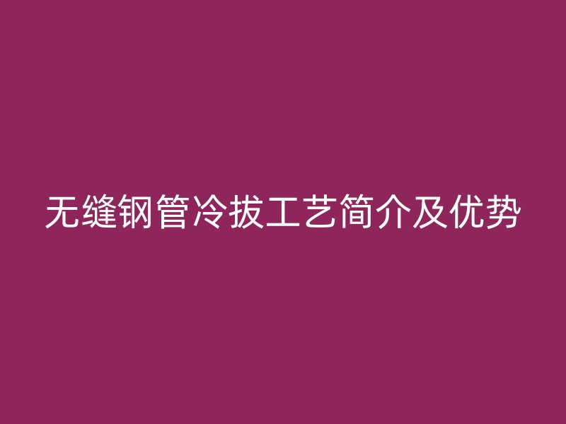 無縫鋼管冷拔工藝簡介及優勢