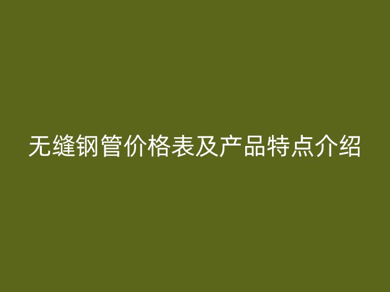 無縫鋼管價格表及產(chǎn)品特點介紹