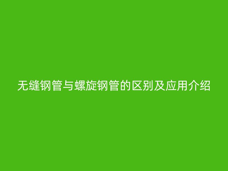 無(wú)縫鋼管與螺旋鋼管的區(qū)別及應(yīng)用介紹