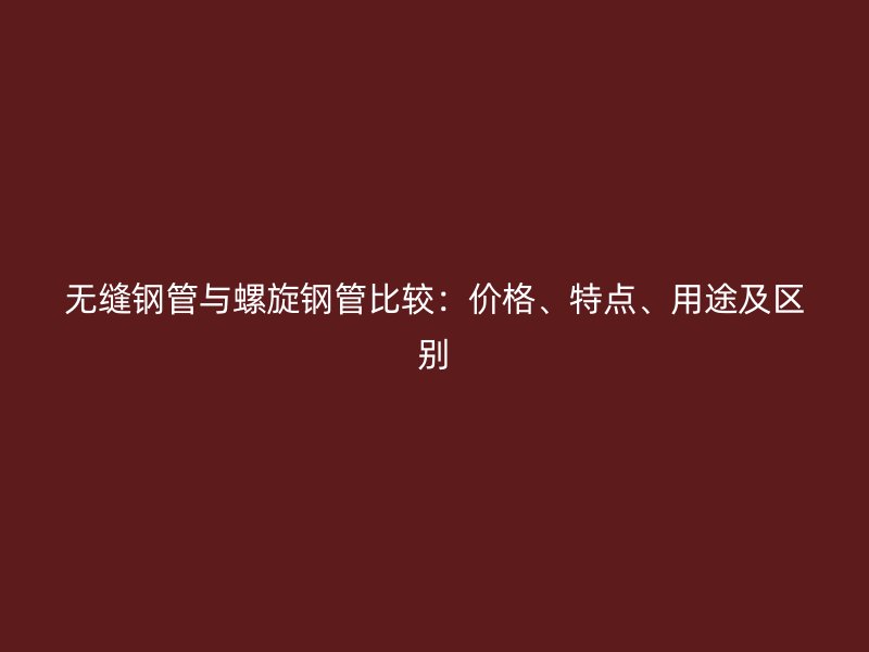無縫鋼管與螺旋鋼管比較：價格、特點、用途及區別