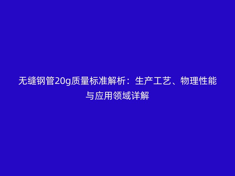 無縫鋼管20g質量標準解析:生產工藝、物理性能與應用領域詳解
