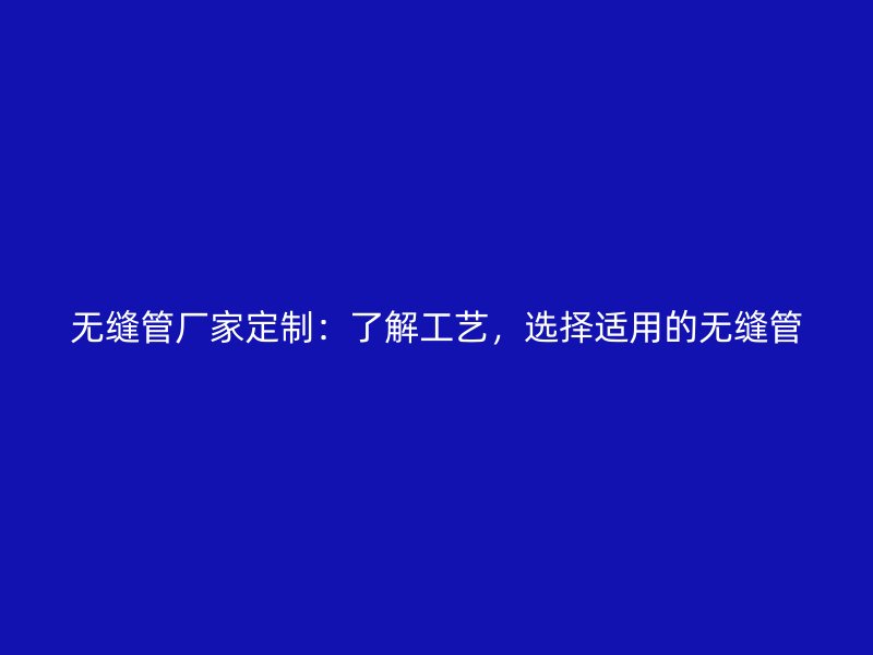 無縫管廠家定制:了解工藝,選擇適用的無縫管