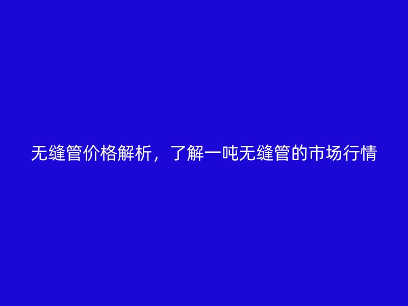 無縫管價(jià)格解析,了解一噸無縫管的市場行情