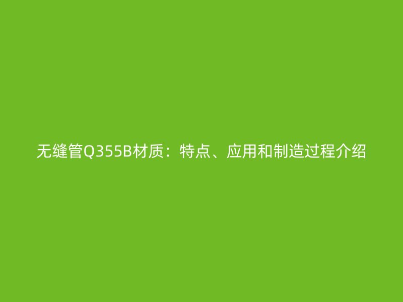 無縫管Q355B材質:特點、應用和制造過程介紹