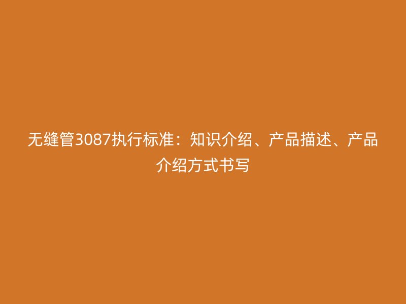 無縫管3087執行標準：知識介紹、產品描述、產品介紹方式書寫