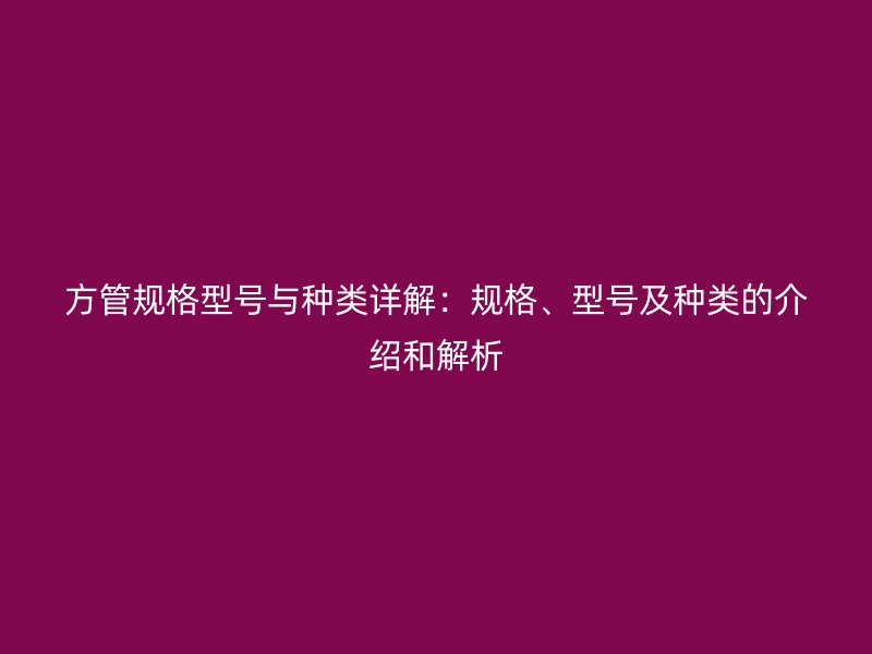 方管規格型號與種類詳解:規格、型號及種類的介紹和解析