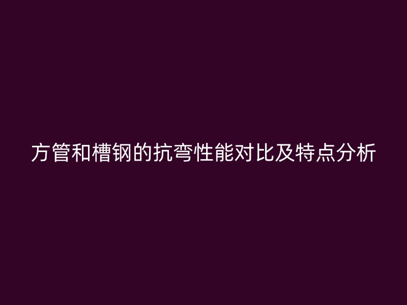 方管和槽鋼的抗彎性能對比及特點(diǎn)分析