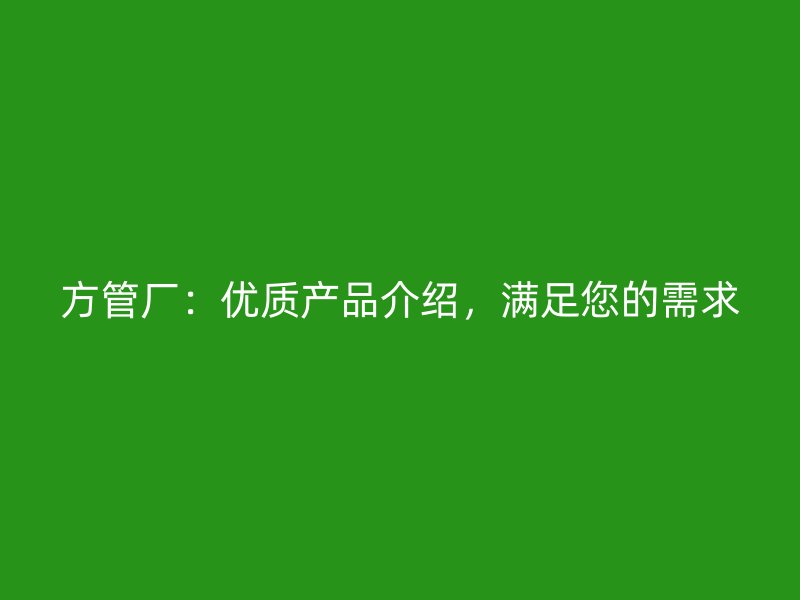 方管廠：優(yōu)質(zhì)產(chǎn)品介紹，滿足您的需求