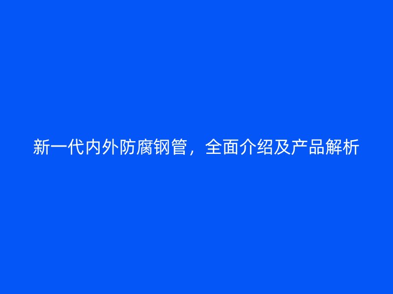 新一代內(nèi)外防腐鋼管，全面介紹及產(chǎn)品解析