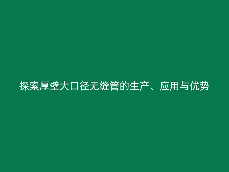 探索厚壁大口徑無縫管的生產、應用與優勢