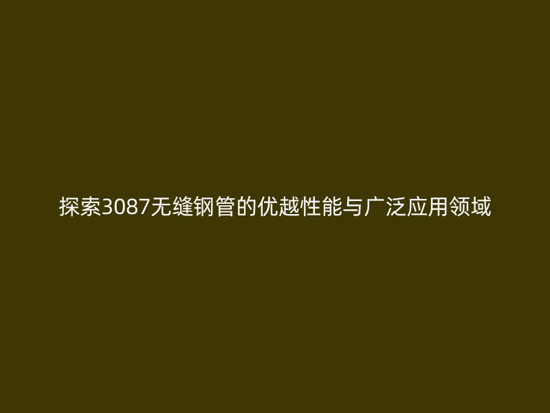 探索3087無縫鋼管的優越性能與廣泛應用領域