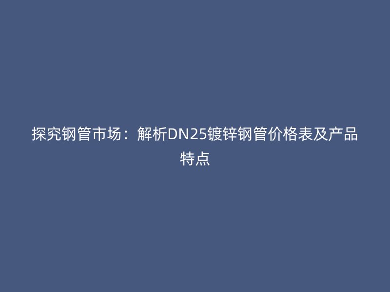 探究鋼管市場：解析DN25鍍鋅鋼管價格表及產品特點
