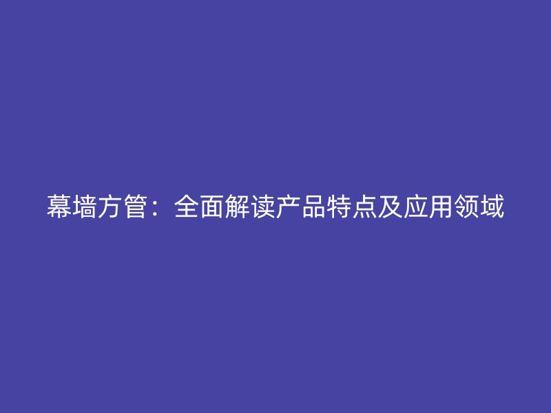 幕墻方管：全面解讀產品特點及應用領域