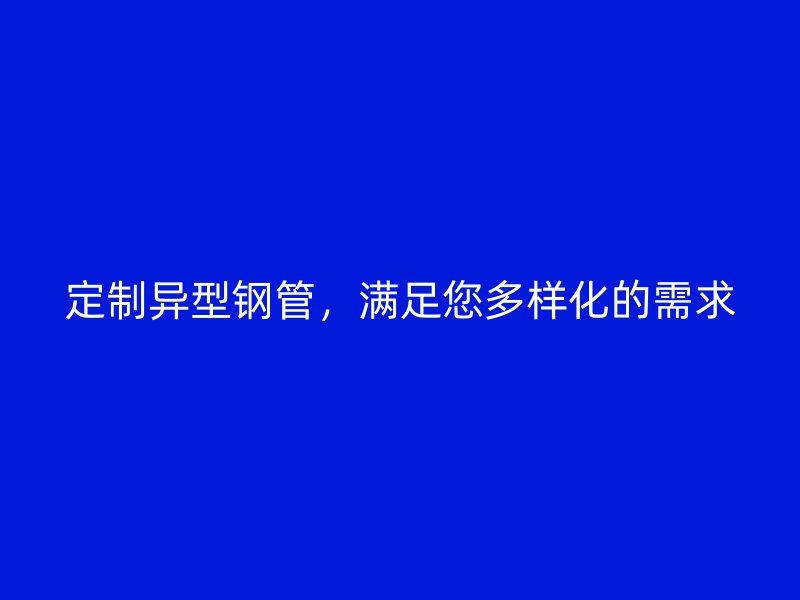 定制異型鋼管，滿足您多樣化的需求