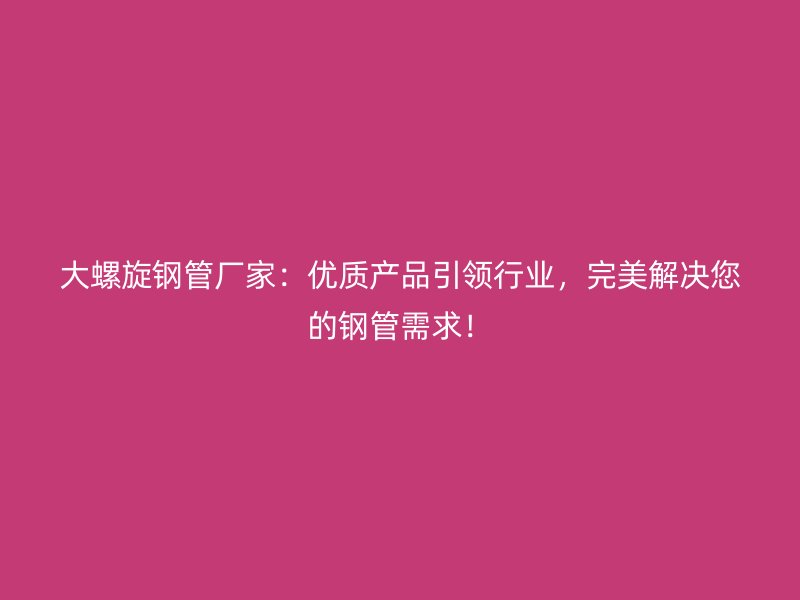 大螺旋鋼管廠家：優(yōu)質產品引領行業(yè)，完美解決您的鋼管需求！