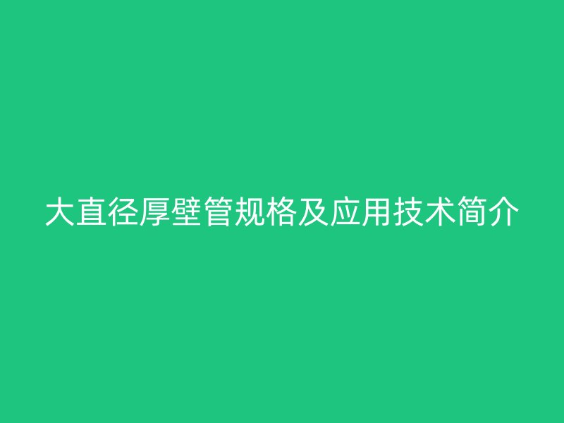 大直徑厚壁管規格及應用技術簡介