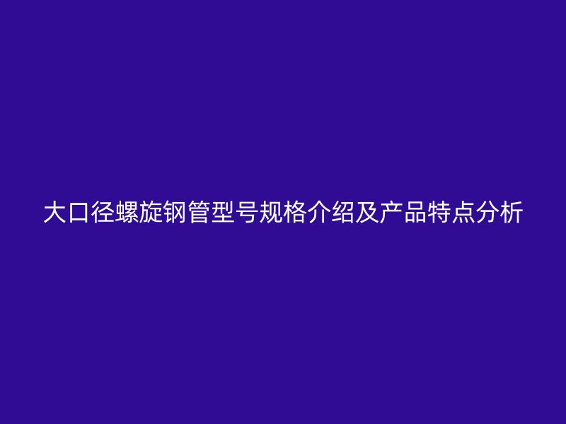 大口徑螺旋鋼管型號(hào)規(guī)格介紹及產(chǎn)品特點(diǎn)分析