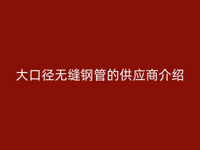 大口徑無縫鋼管的供應商介紹