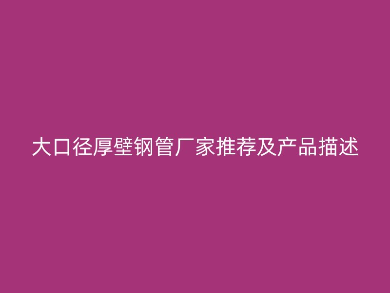 大口徑厚壁鋼管廠家推薦及產品描述