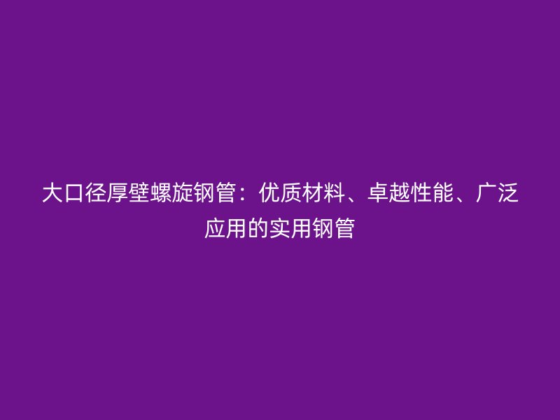大口徑厚壁螺旋鋼管：優質材料、卓越性能、廣泛應用的實用鋼管