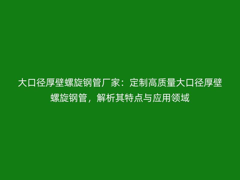 大口徑厚壁螺旋鋼管廠家：定制高質量大口徑厚壁螺旋鋼管，解析其特點與應用領域