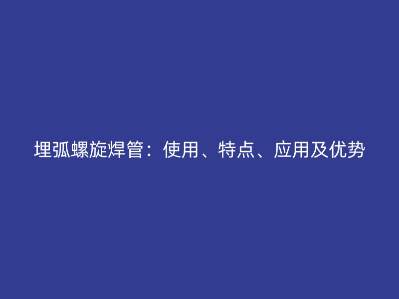 埋弧螺旋焊管：使用、特點、應用及優勢