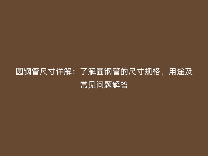 圓鋼管尺寸詳解：了解圓鋼管的尺寸規(guī)格、用途及常見(jiàn)問(wèn)題解答