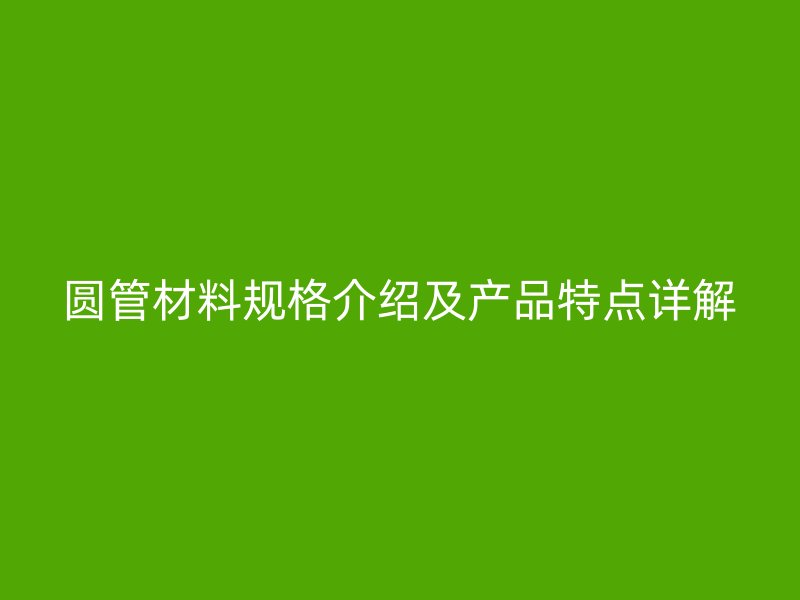 圓管材料規格介紹及產品特點詳解