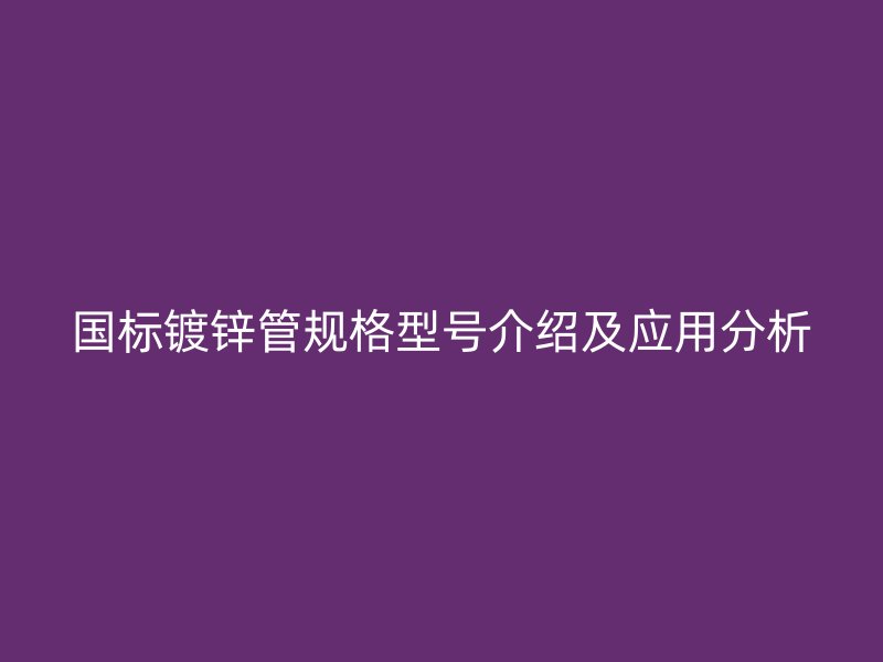 國標鍍鋅管規格型號介紹及應用分析
