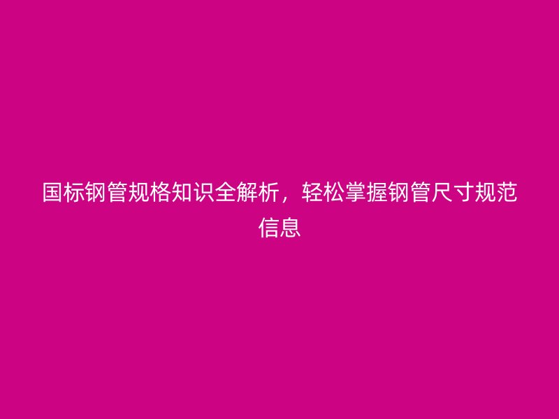 國標鋼管規格知識全解析，輕松掌握鋼管尺寸規范信息