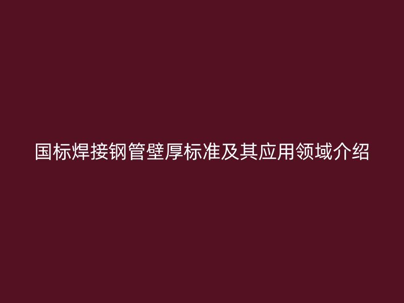 國標焊接鋼管壁厚標準及其應用領域介紹