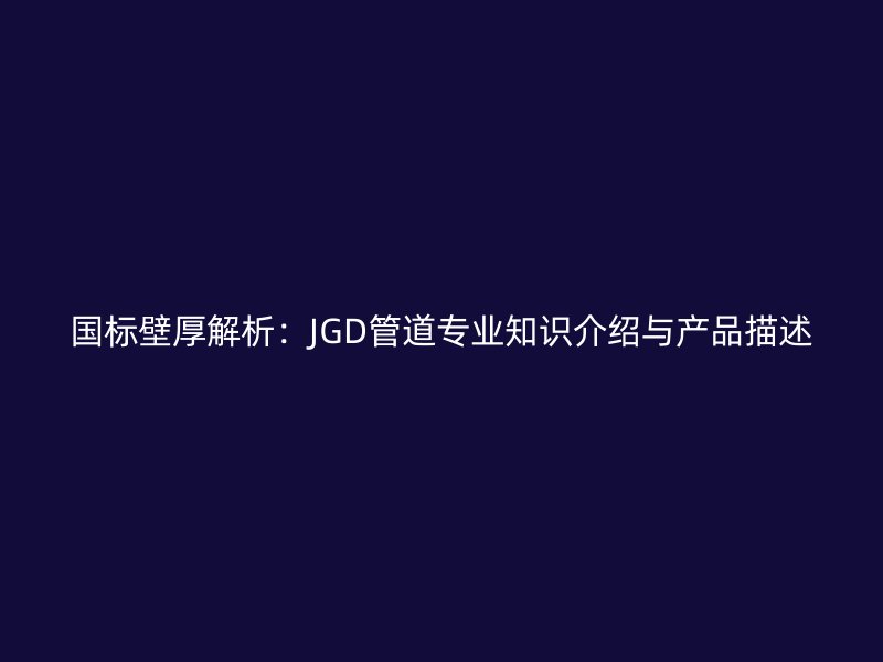 國標壁厚解析：JGD管道專業知識介紹與產品描述