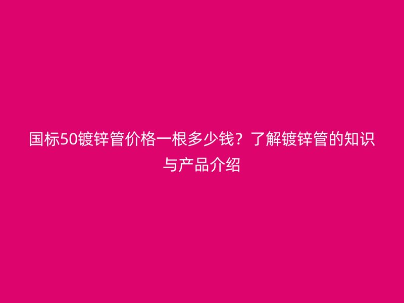 國(guó)標(biāo)50鍍鋅管價(jià)格一根多少錢(qián)?了解鍍鋅管的知識(shí)與產(chǎn)品介紹