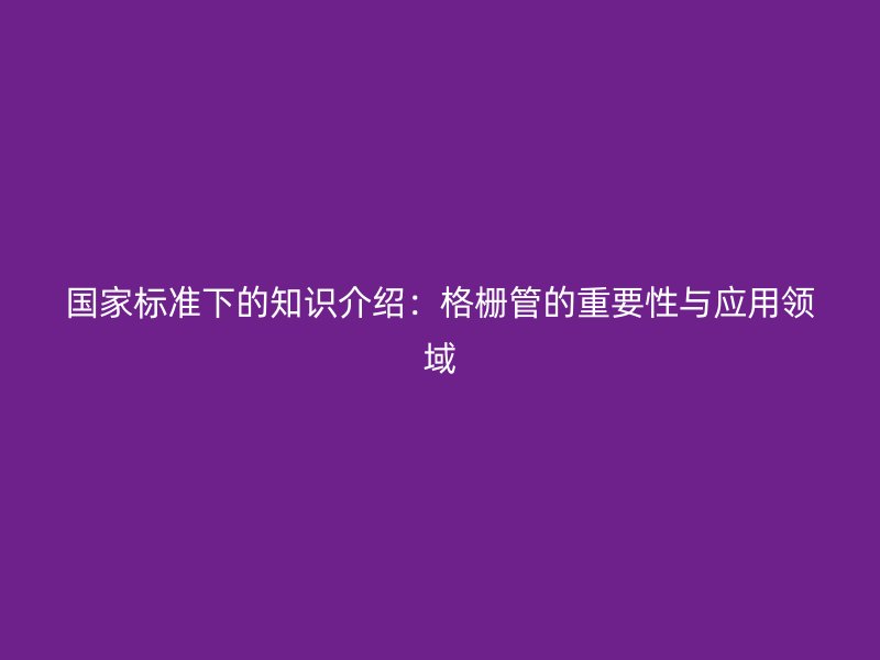 國家標準下的知識介紹：格柵管的重要性與應用領域