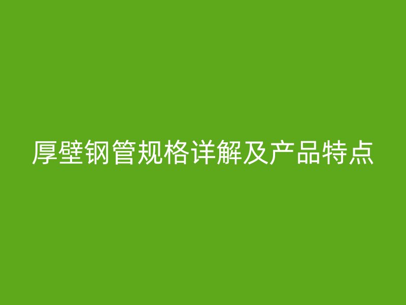 厚壁鋼管規格詳解及產品特點
