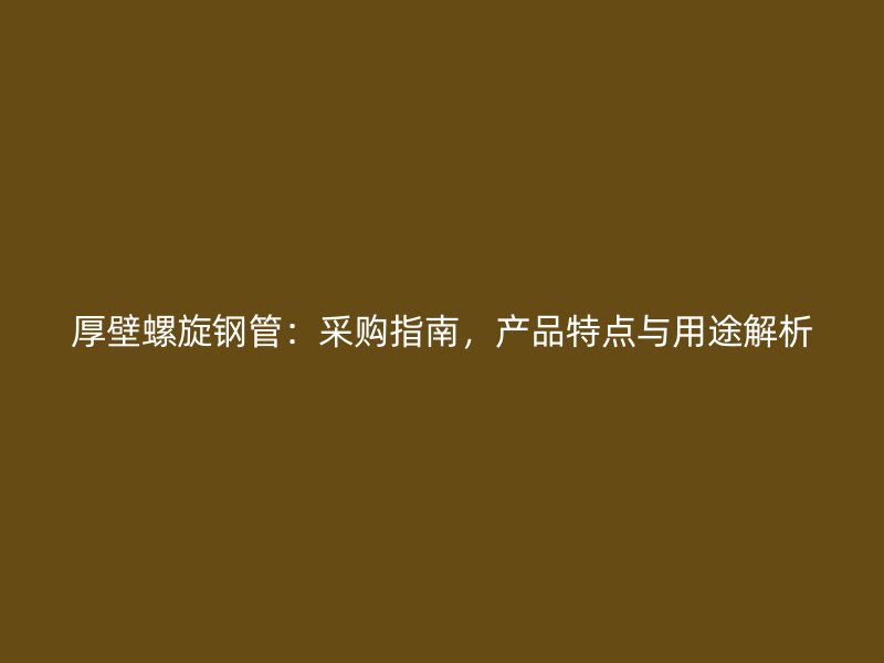 厚壁螺旋鋼管:采購指南,產品特點與用途解析