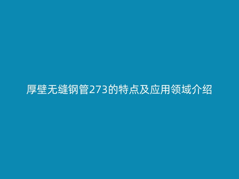 厚壁無縫鋼管273的特點及應(yīng)用領(lǐng)域介紹