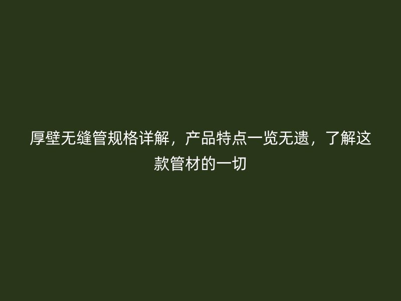 厚壁無(wú)縫管規(guī)格詳解，產(chǎn)品特點(diǎn)一覽無(wú)遺，了解這款管材的一切