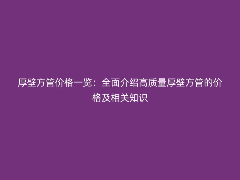 厚壁方管價格一覽：全面介紹高質量厚壁方管的價格及相關知識