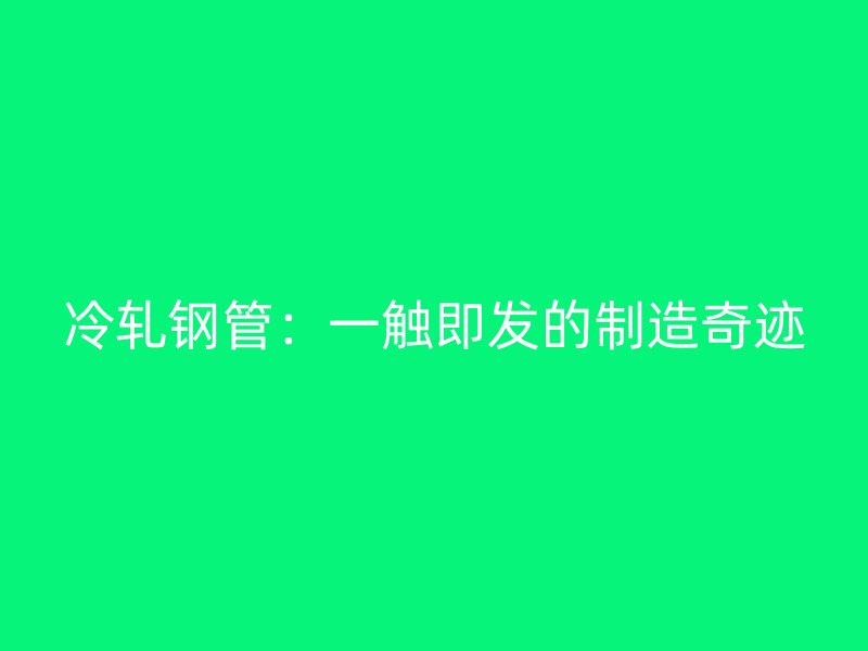 冷軋鋼管：一觸即發的制造奇跡