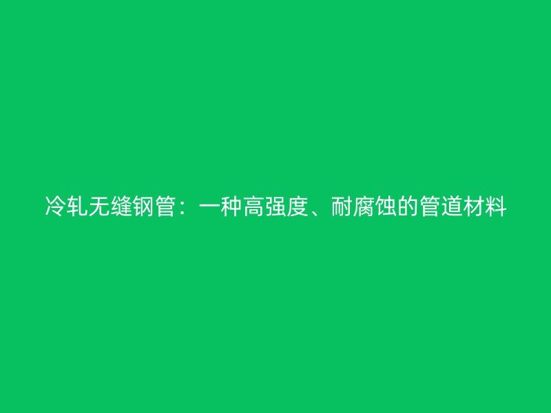 冷軋無縫鋼管:一種高強度、耐腐蝕的管道材料