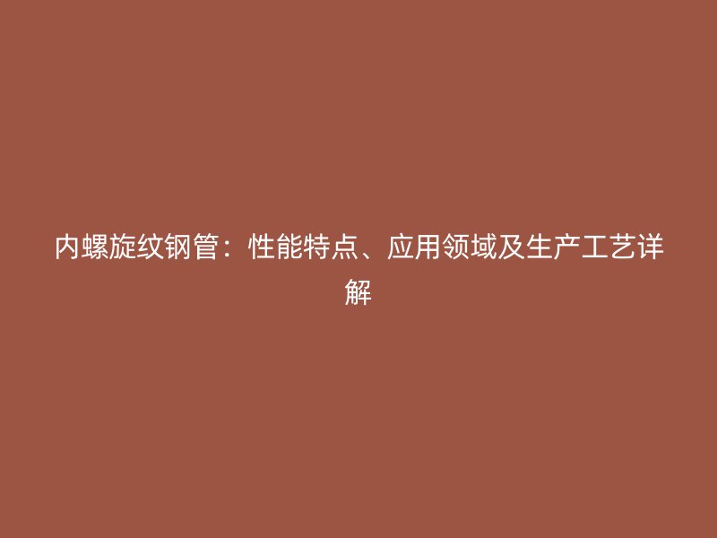 內(nèi)螺旋紋鋼管：性能特點(diǎn)、應(yīng)用領(lǐng)域及生產(chǎn)工藝詳解