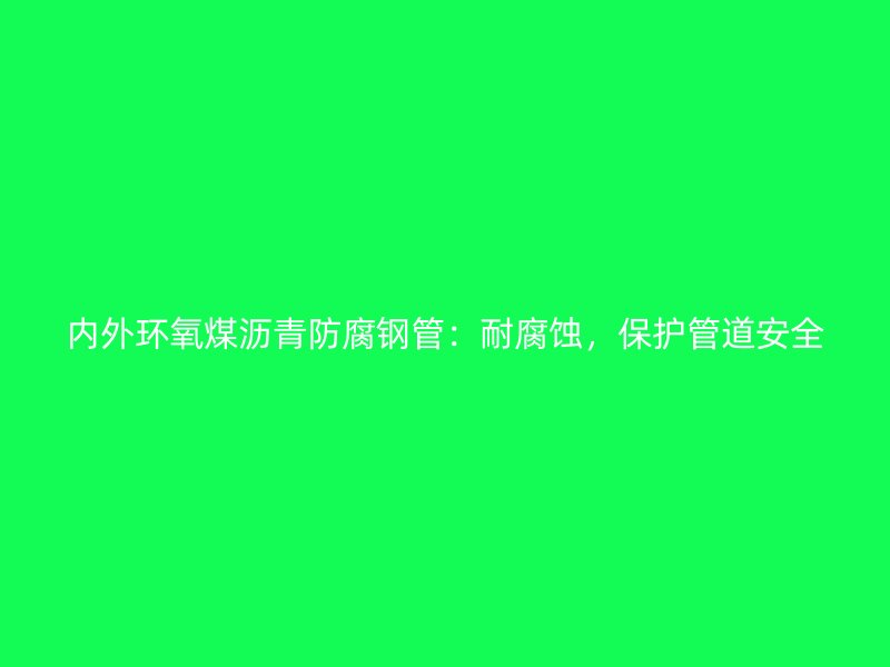 內(nèi)外環(huán)氧煤瀝青防腐鋼管:耐腐蝕,保護(hù)管道安全