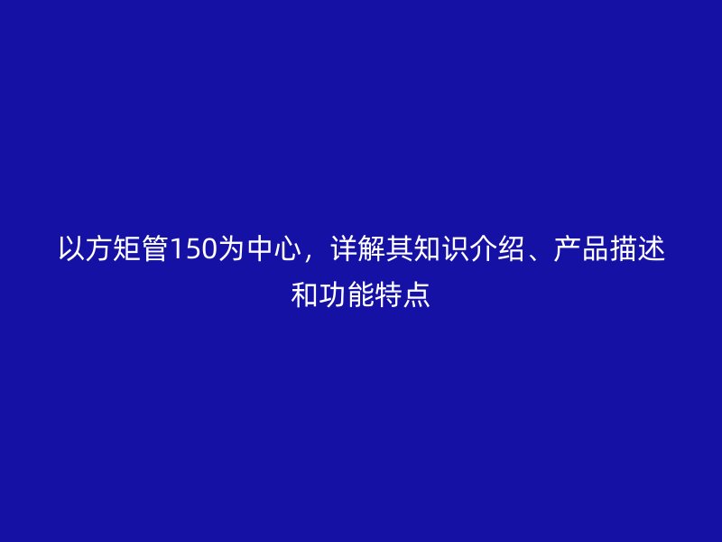 以方矩管150為中心,詳解其知識介紹、產品描述和功能特點