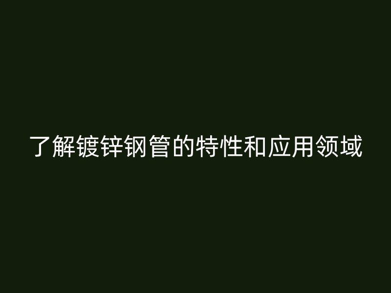了解鍍鋅鋼管的特性和應用領域