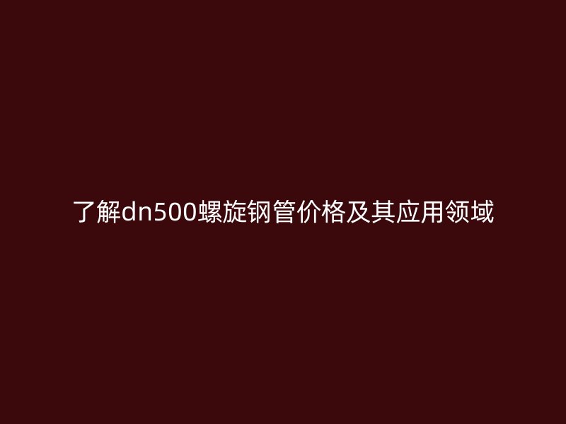 了解dn500螺旋鋼管價格及其應用領域