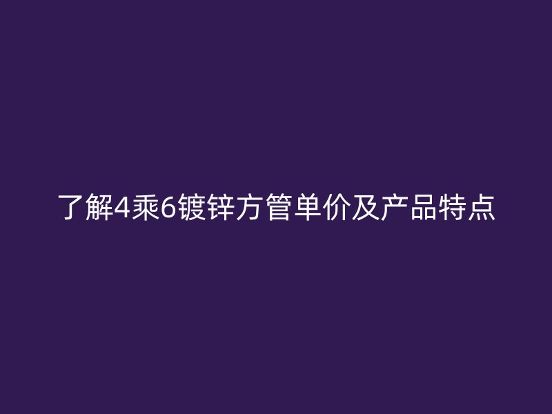 了解4乘6鍍鋅方管單價(jià)及產(chǎn)品特點(diǎn)