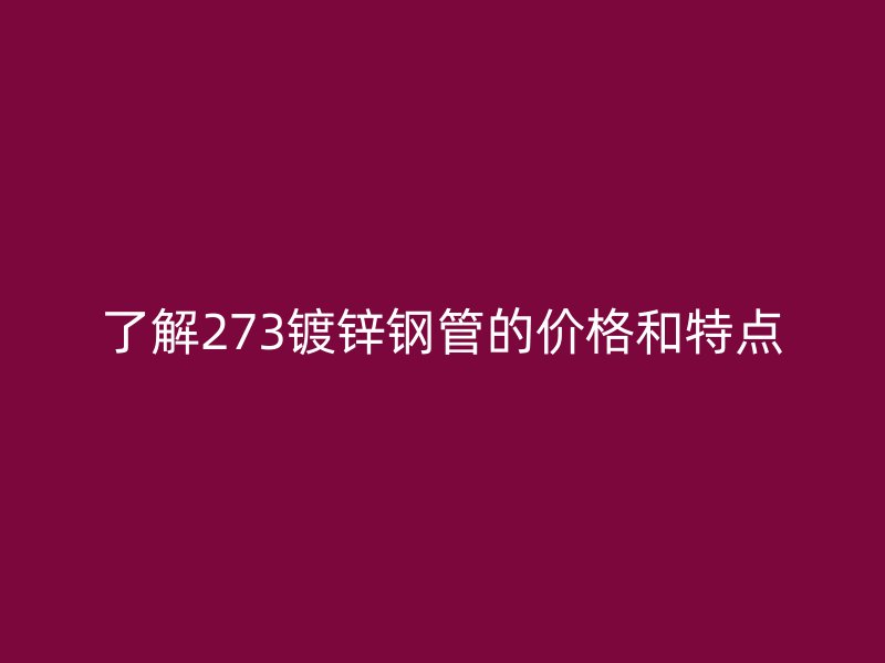 了解273鍍鋅鋼管的價(jià)格和特點(diǎn)