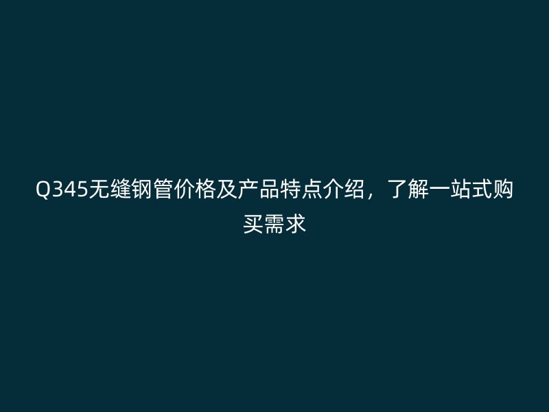 Q345無縫鋼管價格及產品特點介紹，了解一站式購買需求
