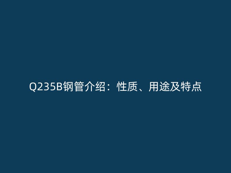 Q235B鋼管介紹:性質、用途及特點